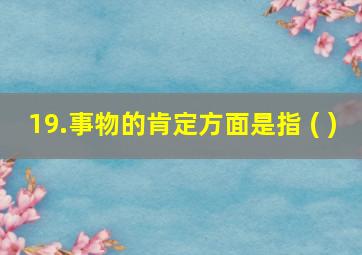 19.事物的肯定方面是指 ( )